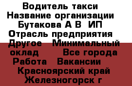 Водитель такси › Название организации ­ Бутакова А.В, ИП › Отрасль предприятия ­ Другое › Минимальный оклад ­ 1 - Все города Работа » Вакансии   . Красноярский край,Железногорск г.